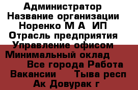 Администратор › Название организации ­ Норенко М А, ИП › Отрасль предприятия ­ Управление офисом › Минимальный оклад ­ 15 000 - Все города Работа » Вакансии   . Тыва респ.,Ак-Довурак г.